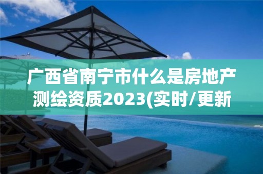 廣西省南寧市什么是房地產(chǎn)測(cè)繪資質(zhì)2023(實(shí)時(shí)/更新中)