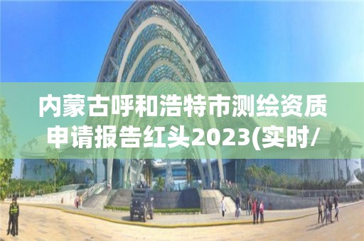 內蒙古呼和浩特市測繪資質申請報告紅頭2023(實時/更新中)