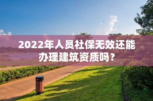 2022年人員社保無效還能辦理建筑資質嗎？