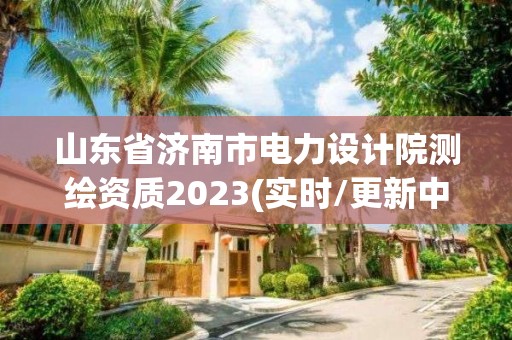 山東省濟南市電力設計院測繪資質2023(實時/更新中)