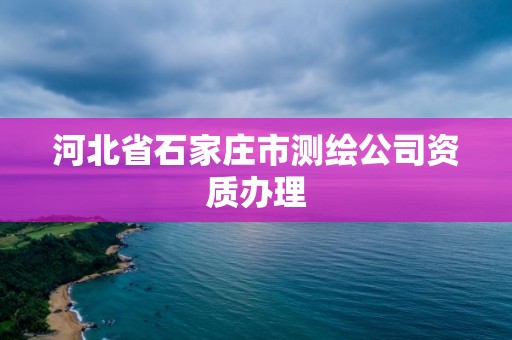 河北省石家莊市測繪公司資質辦理