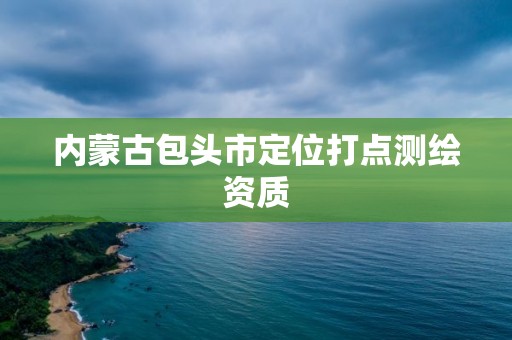 內蒙古包頭市定位打點測繪資質