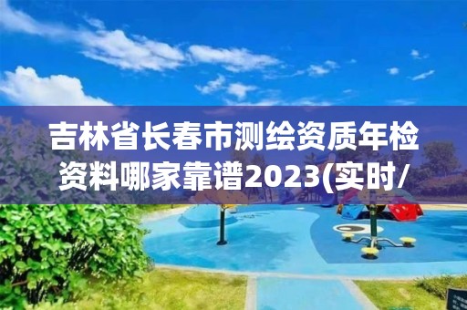 吉林省長春市測繪資質(zhì)年檢資料哪家靠譜2023(實時/更新中)