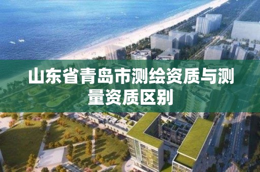 山東省青島市測繪資質與測量資質區別