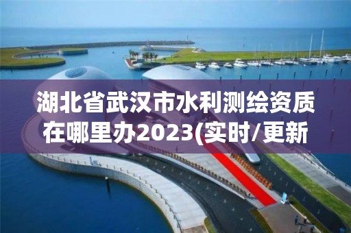 湖北省武漢市水利測繪資質在哪里辦2023(實時/更新中)