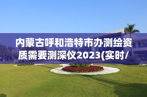 內蒙古呼和浩特市辦測繪資質需要測深儀2023(實時/更新中)