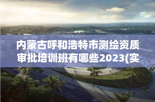 內蒙古呼和浩特市測繪資質審批培訓班有哪些2023(實時/更新中)