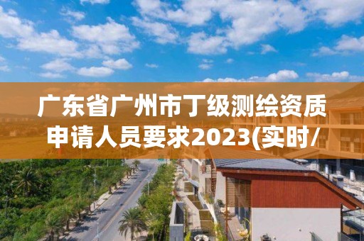 廣東省廣州市丁級測繪資質申請人員要求2023(實時/更新中)