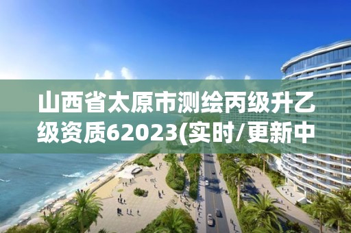 山西省太原市測繪丙級升乙級資質62023(實時/更新中)