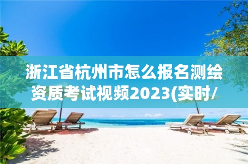 浙江省杭州市怎么報名測繪資質考試視頻2023(實時/更新中)