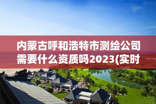 內蒙古呼和浩特市測繪公司需要什么資質嗎2023(實時/更新中)