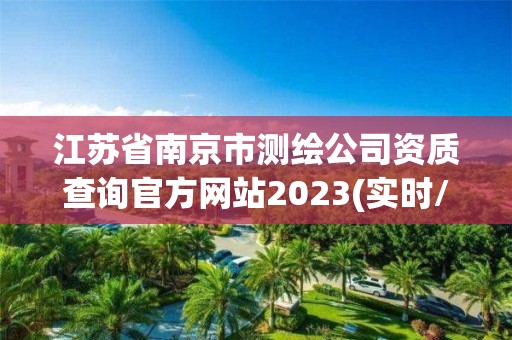 江蘇省南京市測繪公司資質(zhì)查詢官方網(wǎng)站2023(實(shí)時/更新中)