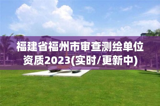 福建省福州市審查測(cè)繪單位資質(zhì)2023(實(shí)時(shí)/更新中)