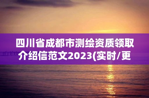 四川省成都市測繪資質領取介紹信范文2023(實時/更新中)