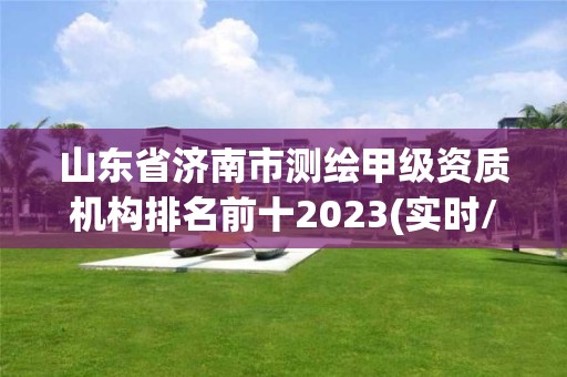 山東省濟(jì)南市測繪甲級資質(zhì)機(jī)構(gòu)排名前十2023(實時/更新中)