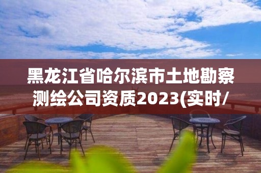 黑龍江省哈爾濱市土地勘察測繪公司資質2023(實時/更新中)