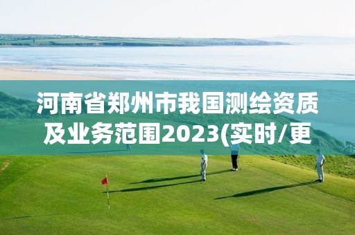 河南省鄭州市我國(guó)測(cè)繪資質(zhì)及業(yè)務(wù)范圍2023(實(shí)時(shí)/更新中)