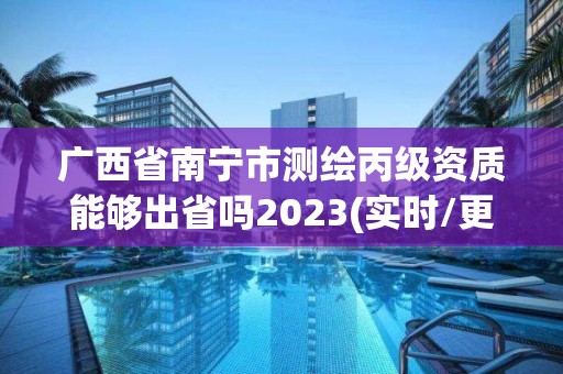 廣西省南寧市測繪丙級資質(zhì)能夠出省嗎2023(實時/更新中)