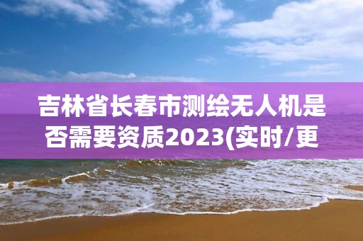 吉林省長春市測繪無人機(jī)是否需要資質(zhì)2023(實(shí)時(shí)/更新中)