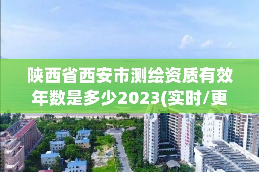 陜西省西安市測繪資質有效年數是多少2023(實時/更新中)