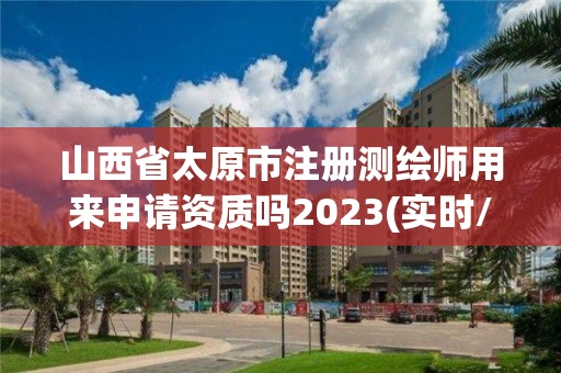 山西省太原市注冊測繪師用來申請資質嗎2023(實時/更新中)