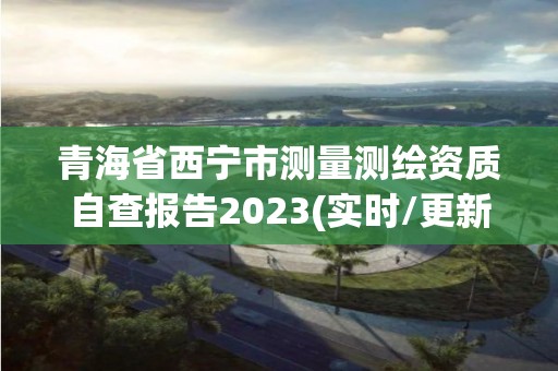 青海省西寧市測量測繪資質自查報告2023(實時/更新中)