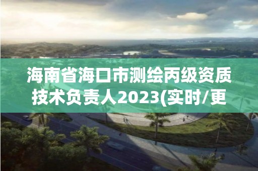 海南省海口市測繪丙級資質技術負責人2023(實時/更新中)