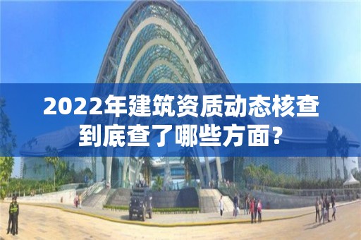 2022年建筑資質動態核查到底查了哪些方面？