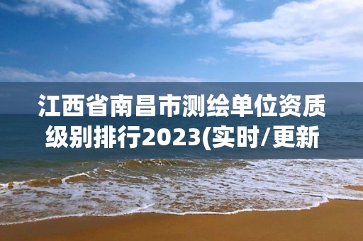 江西省南昌市測繪單位資質(zhì)級別排行2023(實(shí)時(shí)/更新中)