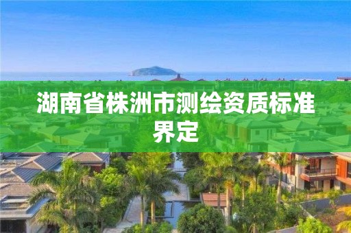 湖南省株洲市測繪資質(zhì)標(biāo)準(zhǔn)界定