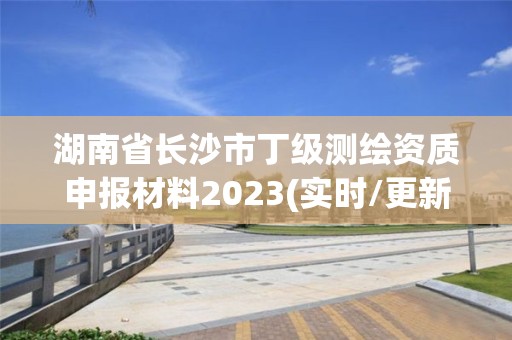 湖南省長沙市丁級測繪資質(zhì)申報材料2023(實(shí)時/更新中)