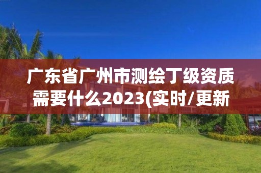 廣東省廣州市測繪丁級資質需要什么2023(實時/更新中)