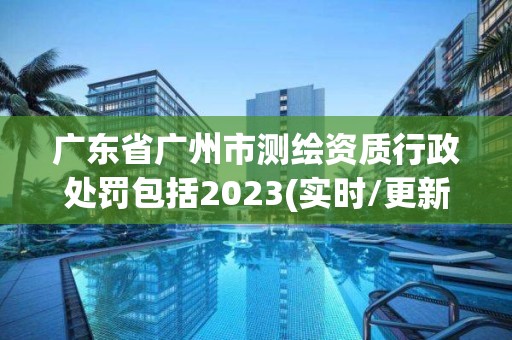 廣東省廣州市測繪資質行政處罰包括2023(實時/更新中)