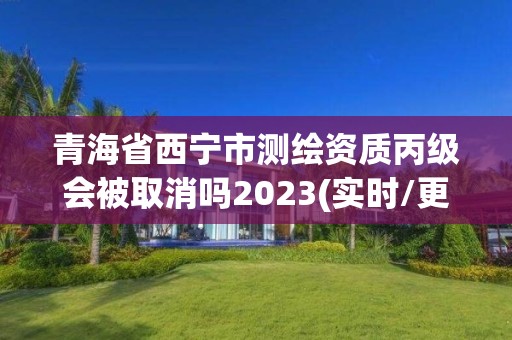 青海省西寧市測繪資質(zhì)丙級會被取消嗎2023(實時/更新中)