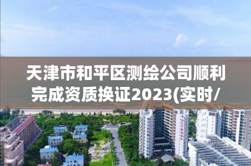 天津市和平區測繪公司順利完成資質換證2023(實時/更新中)