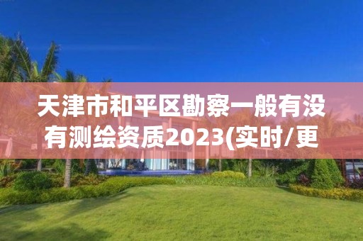 天津市和平區(qū)勘察一般有沒有測繪資質(zhì)2023(實時/更新中)