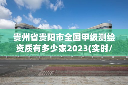 貴州省貴陽市全國甲級測繪資質(zhì)有多少家2023(實時/更新中)