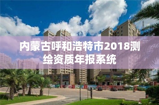 內蒙古呼和浩特市2018測繪資質年報系統