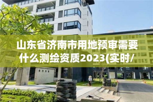 山東省濟南市用地預審需要什么測繪資質2023(實時/更新中)