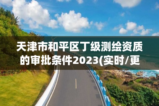 天津市和平區(qū)丁級測繪資質(zhì)的審批條件2023(實時/更新中)