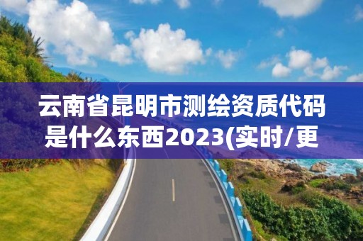 云南省昆明市測繪資質代碼是什么東西2023(實時/更新中)