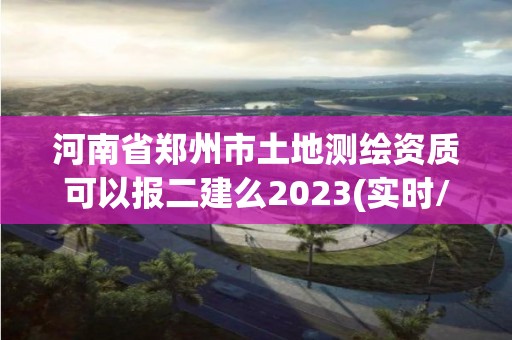 河南省鄭州市土地測繪資質可以報二建么2023(實時/更新中)