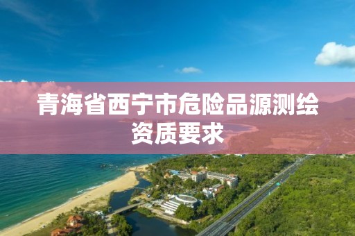 青海省西寧市危險品源測繪資質要求