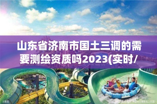 山東省濟南市國土三調的需要測繪資質嗎2023(實時/更新中)