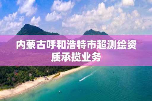 內蒙古呼和浩特市超測繪資質承攬業務