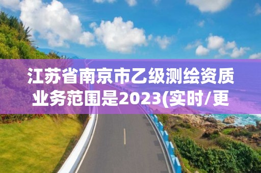 江蘇省南京市乙級(jí)測(cè)繪資質(zhì)業(yè)務(wù)范圍是2023(實(shí)時(shí)/更新中)