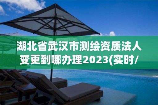 湖北省武漢市測繪資質法人變更到哪辦理2023(實時/更新中)