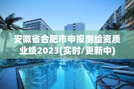 安徽省合肥市申報測繪資質(zhì)業(yè)績2023(實時/更新中)