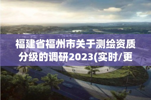 福建省福州市關(guān)于測繪資質(zhì)分級的調(diào)研2023(實時/更新中)