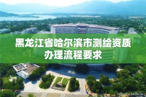 黑龍江省哈爾濱市測繪資質辦理流程要求